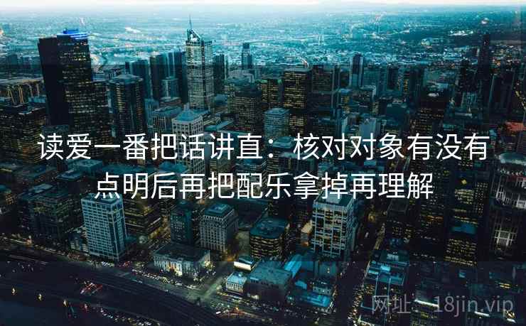 读爱一番把话讲直:核对对象有没有点明后再把配乐拿掉再理解 读爱一番把话讲直:核对对象有没有点明后再把配乐拿掉再理解