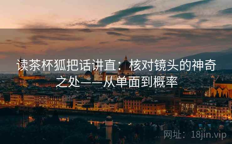 读茶杯狐把话讲直:核对镜头的神奇之处——从单面到概率 读茶杯狐把话讲直:核对镜头的神奇之处——从单面到概率