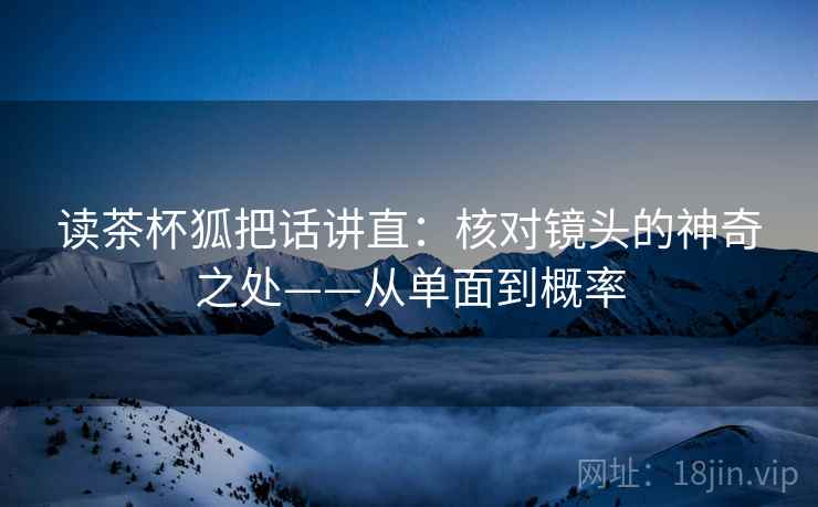 读茶杯狐把话讲直:核对镜头的神奇之处——从单面到概率 读茶杯狐把话讲直:核对镜头的神奇之处——从单面到概率