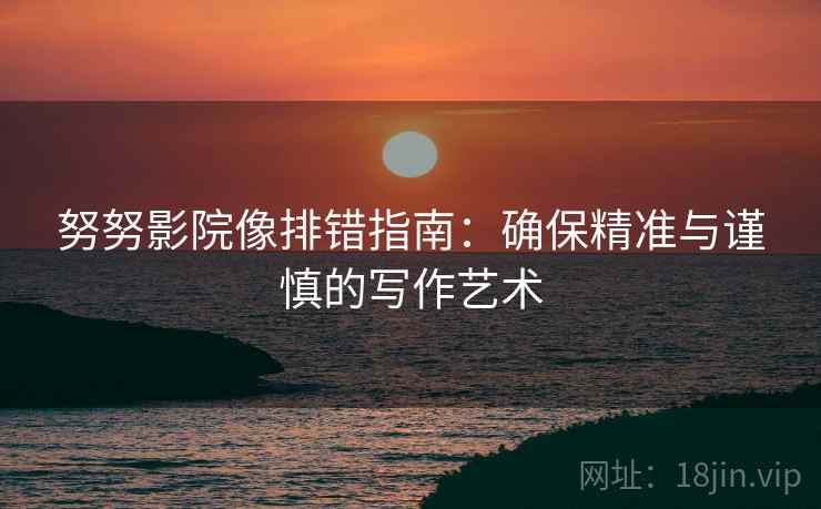 努努影院像排错指南：确保精准与谨慎的写作艺术