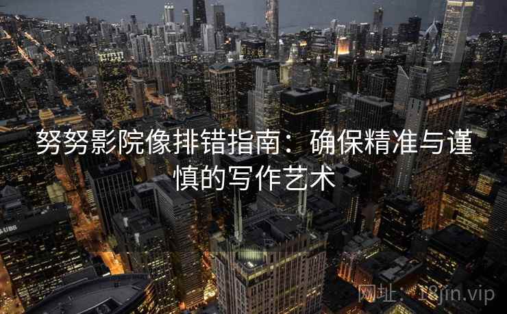 努努影院像排错指南：确保精准与谨慎的写作艺术