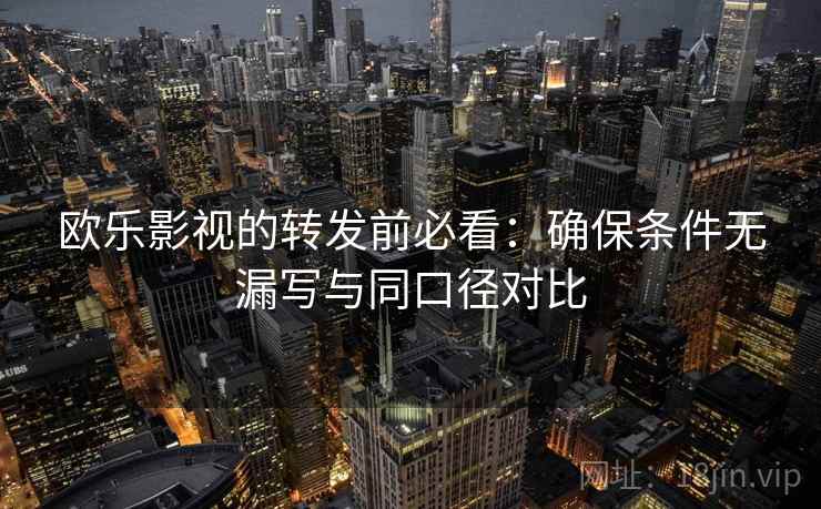 欧乐影视的转发前必看:确保条件无漏写与同口径对比 欧乐影视的转发前必看:确保条件无漏写与同口径对比
