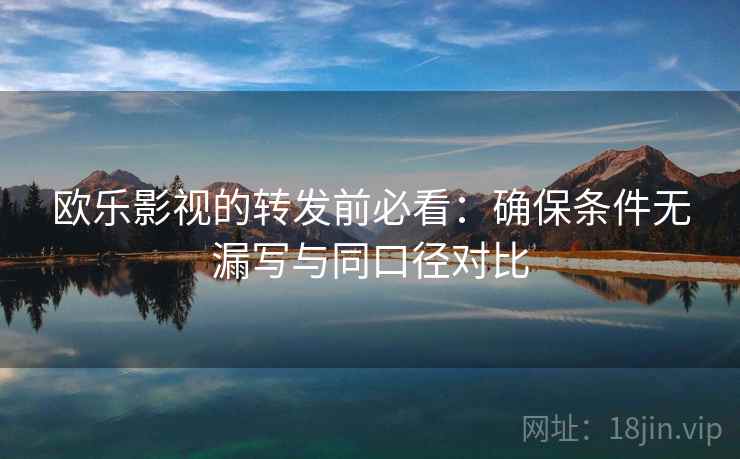 欧乐影视的转发前必看:确保条件无漏写与同口径对比 欧乐影视的转发前必看:确保条件无漏写与同口径对比