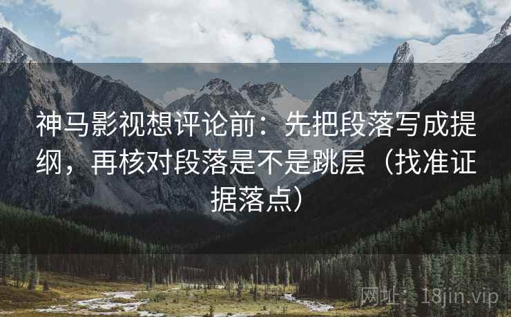 神马影视想评论前:先把段落写成提纲,再核对段落是不是跳层(找准证据落点) 神马影视想评论前:先把段落写成提纲,再核对段落是不是跳层(找准证据落点)
