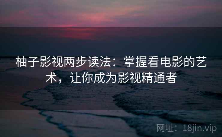 柚子影视两步读法:掌握看电影的艺术,让你成为影视精通者 柚子影视两步读法:掌握看电影的艺术,让你成为影视精通者