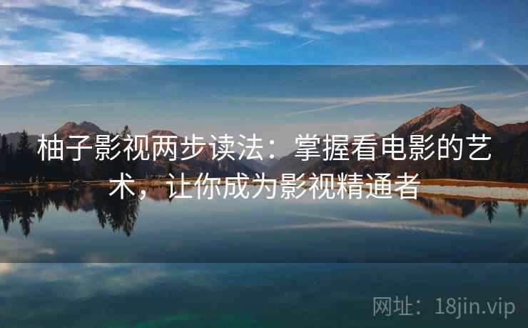 柚子影视两步读法:掌握看电影的艺术,让你成为影视精通者 柚子影视两步读法:掌握看电影的艺术,让你成为影视精通者