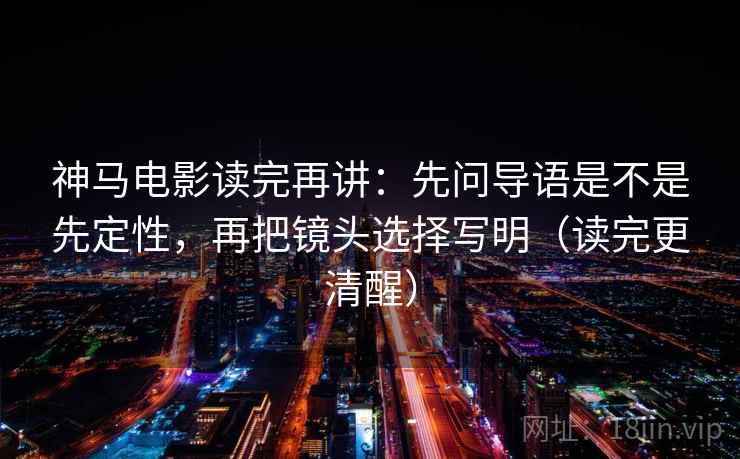 神马电影读完再讲:先问导语是不是先定性,再把镜头选择写明(读完更清醒) 神马电影读完再讲:先问导语是不是先定性,再把镜头选择写明(读完更清醒)