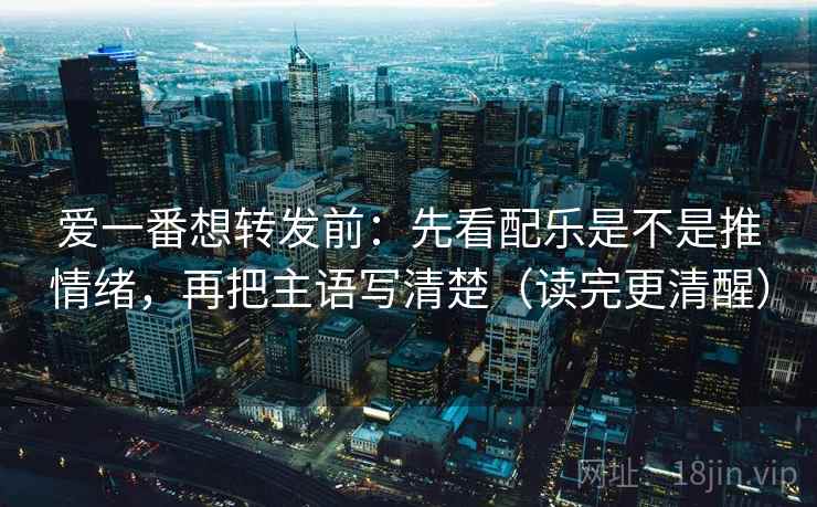 爱一番想转发前:先看配乐是不是推情绪,再把主语写清楚(读完更清醒) 爱一番想转发前:先看配乐是不是推情绪,再把主语写清楚(读完更清醒)