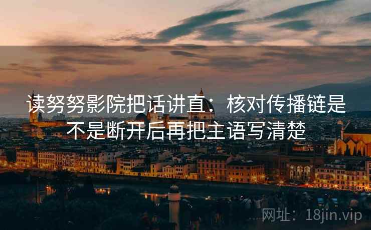 读努努影院把话讲直:核对传播链是不是断开后再把主语写清楚 读努努影院把话讲直:核对传播链是不是断开后再把主语写清楚