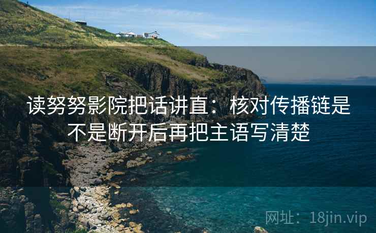 读努努影院把话讲直:核对传播链是不是断开后再把主语写清楚 读努努影院把话讲直:核对传播链是不是断开后再把主语写清楚
