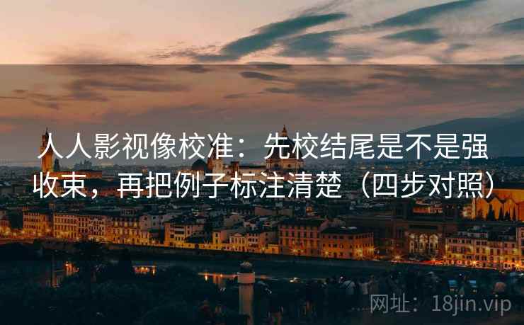 人人影视像校准:先校结尾是不是强收束,再把例子标注清楚(四步对照) 人人影视像校准:先校结尾是不是强收束,再把例子标注清楚(四步对照)