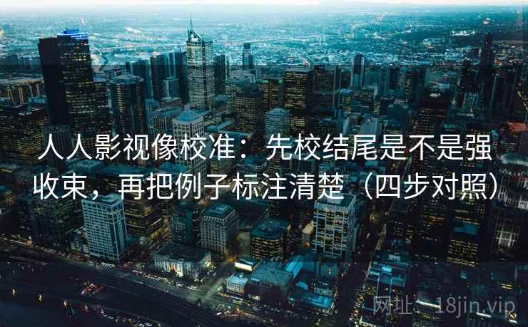 人人影视像校准:先校结尾是不是强收束,再把例子标注清楚(四步对照) 人人影视像校准:先校结尾是不是强收束,再把例子标注清楚(四步对照)