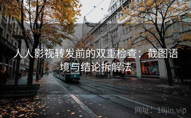 人人影视转发前的双重检查:截图语境与结论拆解法 人人影视转发前的双重检查:截图语境与结论拆解法