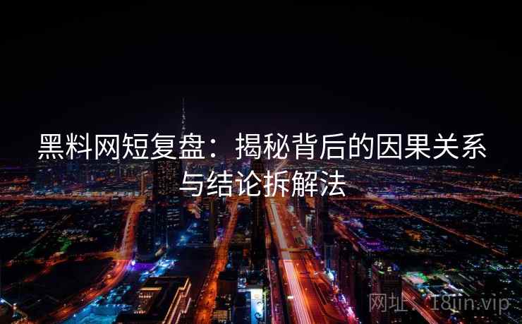 黑料网短复盘:揭秘背后的因果关系与结论拆解法 黑料网短复盘:揭秘背后的因果关系与结论拆解法