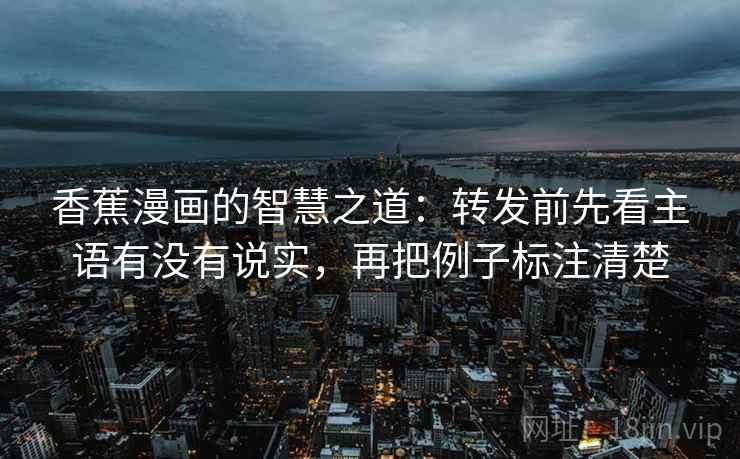 香蕉漫画的智慧之道:转发前先看主语有没有说实,再把例子标注清楚 香蕉漫画的智慧之道:转发前先看主语有没有说实,再把例子标注清楚