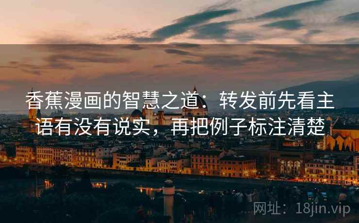 香蕉漫画的智慧之道:转发前先看主语有没有说实,再把例子标注清楚 香蕉漫画的智慧之道:转发前先看主语有没有说实,再把例子标注清楚