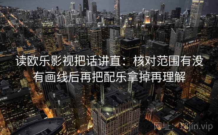 读欧乐影视把话讲直:核对范围有没有画线后再把配乐拿掉再理解 读欧乐影视把话讲直:核对范围有没有画线后再把配乐拿掉再理解