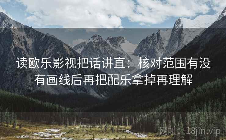 读欧乐影视把话讲直:核对范围有没有画线后再把配乐拿掉再理解 读欧乐影视把话讲直:核对范围有没有画线后再把配乐拿掉再理解