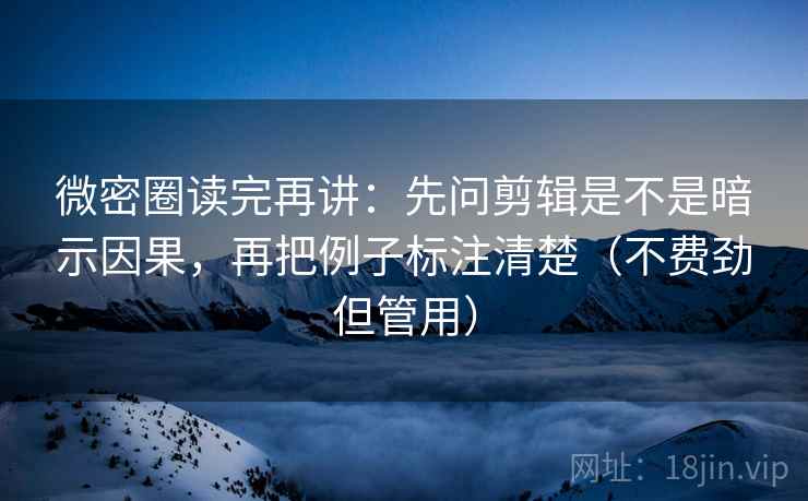 微密圈读完再讲:先问剪辑是不是暗示因果,再把例子标注清楚(不费劲但管用) 微密圈读完再讲:先问剪辑是不是暗示因果,再把例子标注清楚(不费劲但管用)