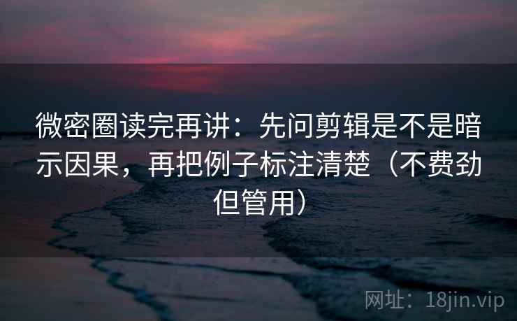 微密圈读完再讲:先问剪辑是不是暗示因果,再把例子标注清楚(不费劲但管用) 微密圈读完再讲:先问剪辑是不是暗示因果,再把例子标注清楚(不费劲但管用)