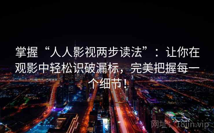 掌握“人人影视两步读法”:让你在观影中轻松识破漏标,完美把握每一个细节! 掌握“人人影视两步读法”:让你在观影中轻松识破漏标,完美把握每一个细节!
