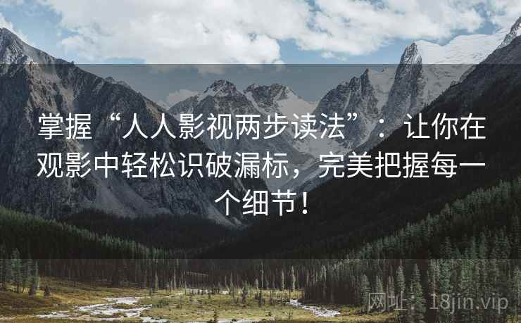 掌握“人人影视两步读法”:让你在观影中轻松识破漏标,完美把握每一个细节! 掌握“人人影视两步读法”:让你在观影中轻松识破漏标,完美把握每一个细节!