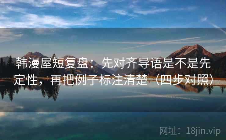 韩漫屋短复盘:先对齐导语是不是先定性,再把例子标注清楚(四步对照) 韩漫屋短复盘:先对齐导语是不是先定性,再把例子标注清楚(四步对照)