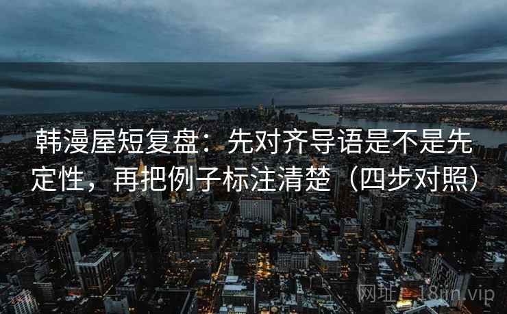 韩漫屋短复盘:先对齐导语是不是先定性,再把例子标注清楚(四步对照) 韩漫屋短复盘:先对齐导语是不是先定性,再把例子标注清楚(四步对照)