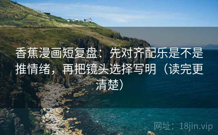香蕉漫画短复盘:先对齐配乐是不是推情绪,再把镜头选择写明(读完更清楚) 香蕉漫画短复盘:先对齐配乐是不是推情绪,再把镜头选择写明(读完更清楚)