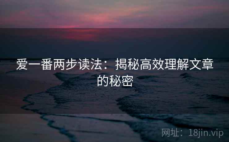 爱一番两步读法:揭秘高效理解文章的秘密 爱一番两步读法:揭秘高效理解文章的秘密