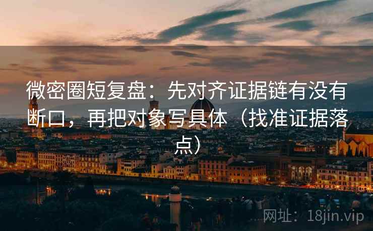 微密圈短复盘:先对齐证据链有没有断口,再把对象写具体(找准证据落点) 微密圈短复盘:先对齐证据链有没有断口,再把对象写具体(找准证据落点)