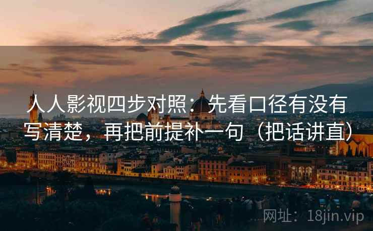 人人影视四步对照:先看口径有没有写清楚,再把前提补一句(把话讲直) 人人影视四步对照:先看口径有没有写清楚,再把前提补一句(把话讲直)