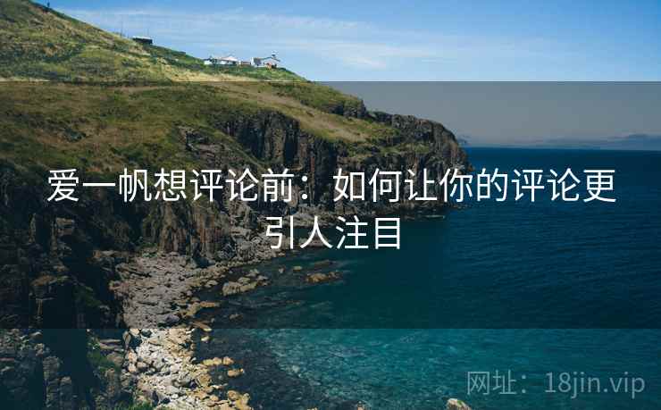爱一帆想评论前:如何让你的评论更引人注目 爱一帆想评论前:如何让你的评论更引人注目