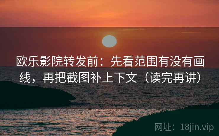欧乐影院转发前:先看范围有没有画线,再把截图补上下文(读完再讲) 欧乐影院转发前:先看范围有没有画线,再把截图补上下文(读完再讲)