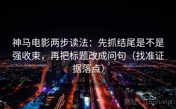 神马电影两步读法:先抓结尾是不是强收束,再把标题改成问句(找准证据落点) 神马电影两步读法:先抓结尾是不是强收束,再把标题改成问句(找准证据落点)