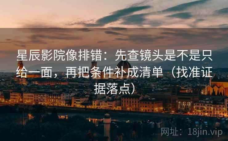 星辰影院像排错：先查镜头是不是只给一面，再把条件补成清单（找准证据落点）