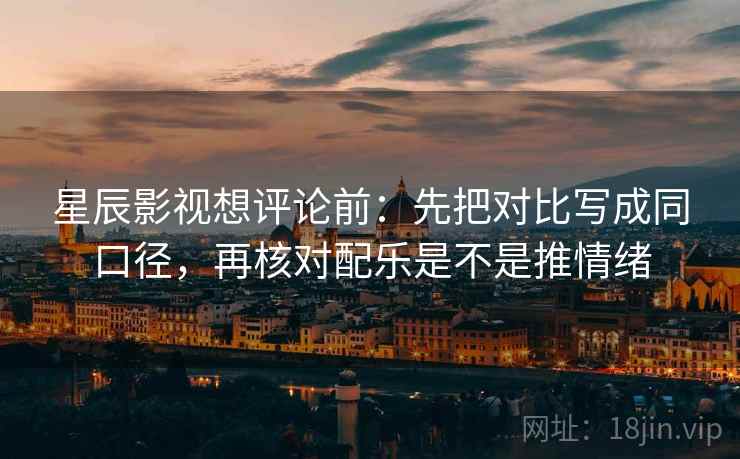 星辰影视想评论前:先把对比写成同口径,再核对配乐是不是推情绪 星辰影视想评论前:先把对比写成同口径,再核对配乐是不是推情绪