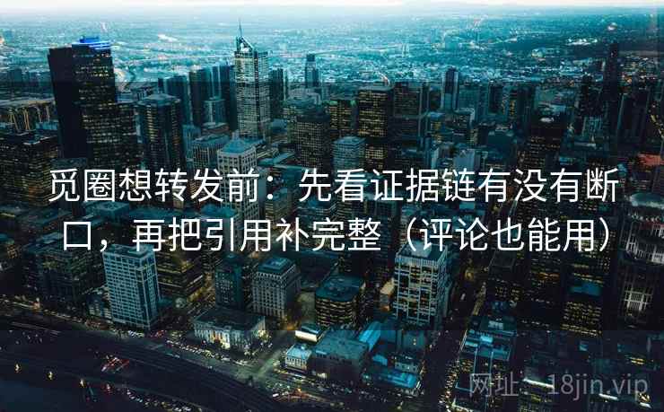 觅圈想转发前:先看证据链有没有断口,再把引用补完整(评论也能用) 觅圈想转发前:先看证据链有没有断口,再把引用补完整(评论也能用)