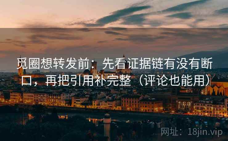 觅圈想转发前:先看证据链有没有断口,再把引用补完整(评论也能用) 觅圈想转发前:先看证据链有没有断口,再把引用补完整(评论也能用)
