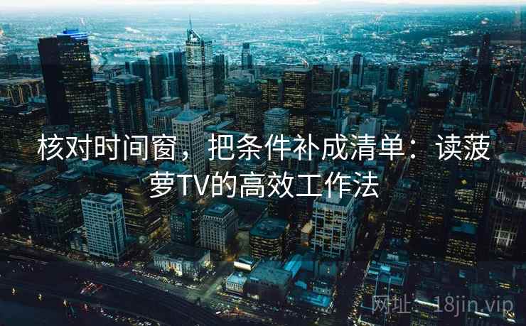 核对时间窗,把条件补成清单:读菠萝TV的高效工作法 核对时间窗,把条件补成清单:读菠萝TV的高效工作法