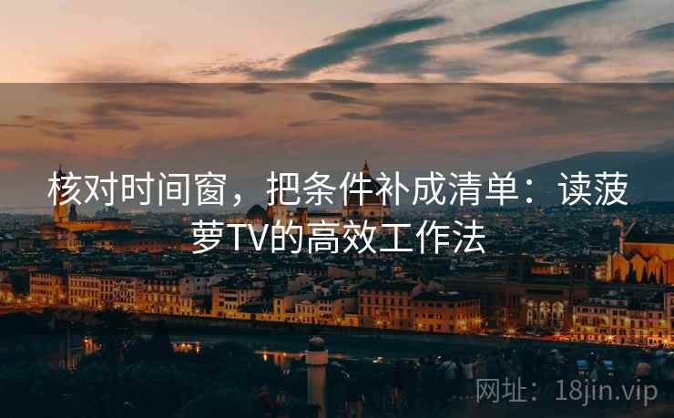 核对时间窗,把条件补成清单:读菠萝TV的高效工作法 核对时间窗,把条件补成清单:读菠萝TV的高效工作法