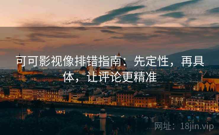 可可影视像排错指南：先定性，再具体，让评论更精准