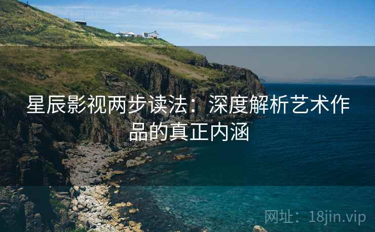 星辰影视两步读法:深度解析艺术作品的真正内涵 星辰影视两步读法:深度解析艺术作品的真正内涵