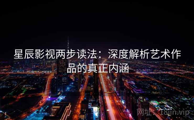 星辰影视两步读法:深度解析艺术作品的真正内涵 星辰影视两步读法:深度解析艺术作品的真正内涵
