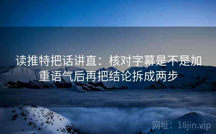 读推特把话讲直:核对字幕是不是加重语气后再把结论拆成两步 读推特把话讲直:核对字幕是不是加重语气后再把结论拆成两步