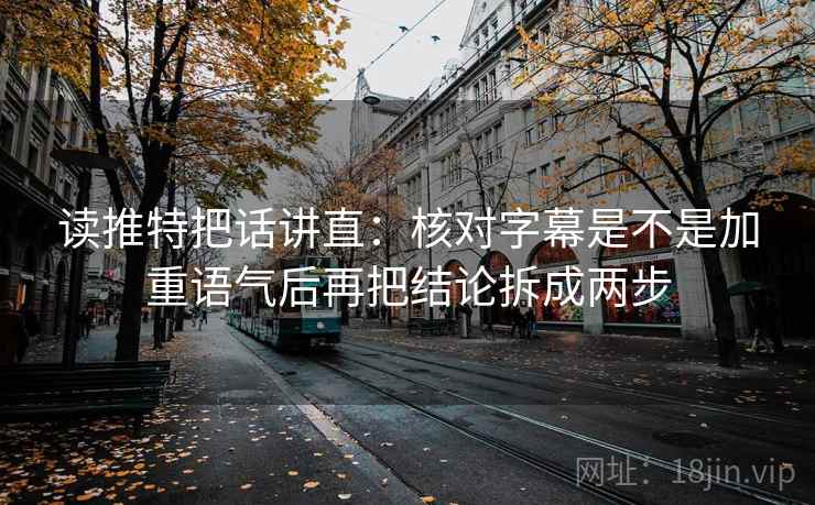 读推特把话讲直:核对字幕是不是加重语气后再把结论拆成两步 读推特把话讲直:核对字幕是不是加重语气后再把结论拆成两步