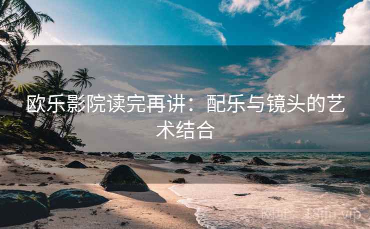 欧乐影院读完再讲:配乐与镜头的艺术结合 欧乐影院读完再讲:配乐与镜头的艺术结合