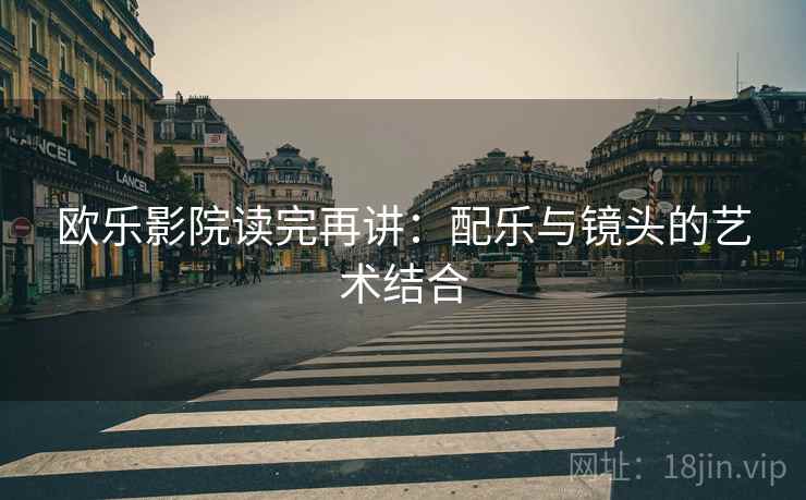 欧乐影院读完再讲:配乐与镜头的艺术结合 欧乐影院读完再讲:配乐与镜头的艺术结合