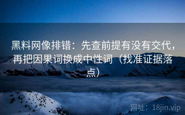 黑料网像排错:先查前提有没有交代,再把因果词换成中性词(找准证据落点) 黑料网像排错:先查前提有没有交代,再把因果词换成中性词(找准证据落点)