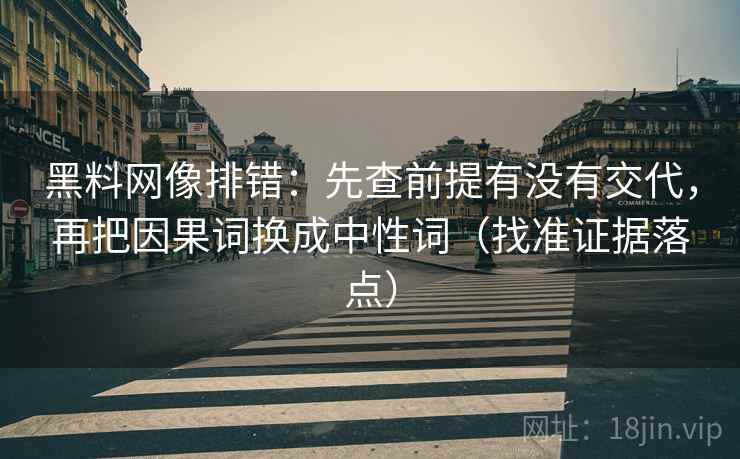 黑料网像排错:先查前提有没有交代,再把因果词换成中性词(找准证据落点) 黑料网像排错:先查前提有没有交代,再把因果词换成中性词(找准证据落点)
